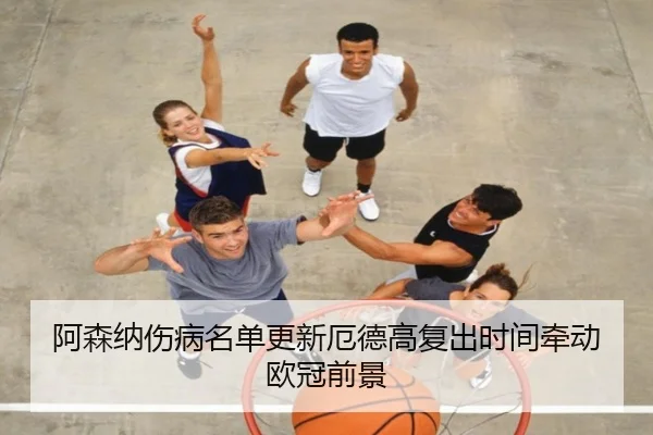 阿森纳伤病名单更新厄德高复出时间牵动欧冠前景 - biweisport